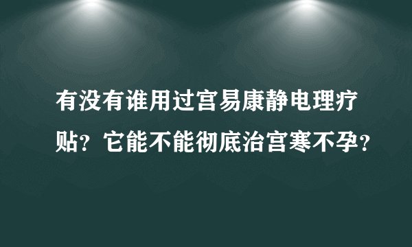 有没有谁用过宫易康静电理疗贴？它能不能彻底治宫寒不孕？