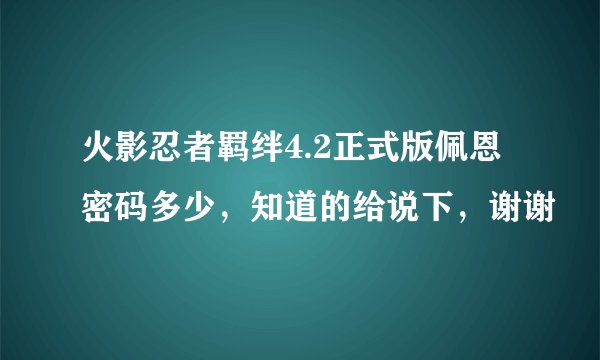 火影忍者羁绊4.2正式版佩恩密码多少，知道的给说下，谢谢