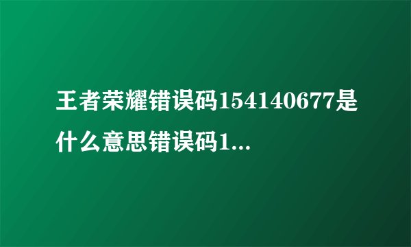 王者荣耀错误码154140677是什么意思错误码154140677的原因及建议