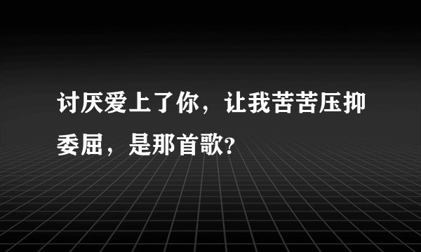 讨厌爱上了你，让我苦苦压抑委屈，是那首歌？