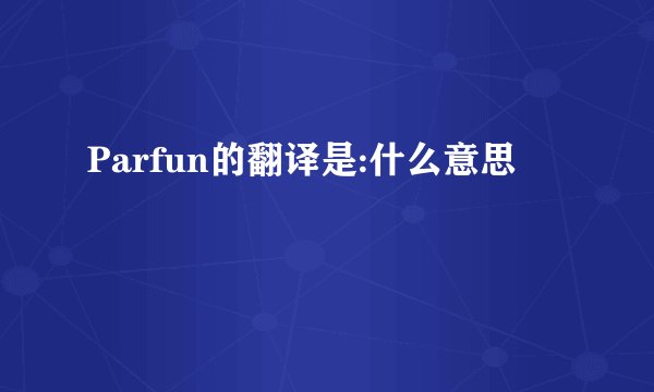 Parfun的翻译是:什么意思