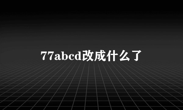 77abcd改成什么了