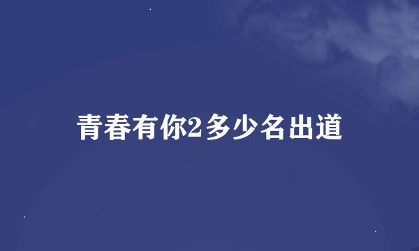 青春有你2多少名出道