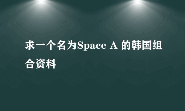 求一个名为Space A 的韩国组合资料