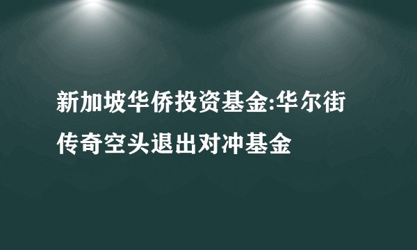 新加坡华侨投资基金:华尔街传奇空头退出对冲基金