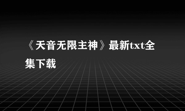 《天音无限主神》最新txt全集下载