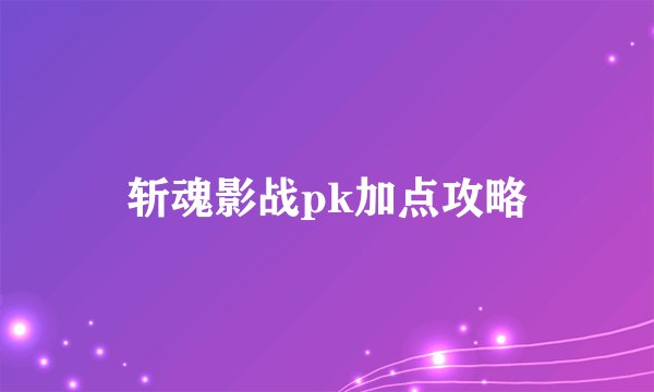 斩魂影战pk加点攻略