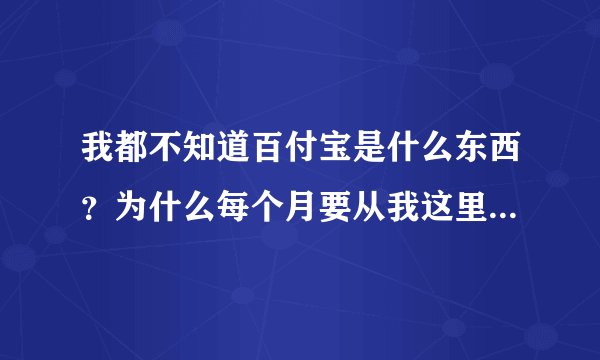 我都不知道百付宝是什么东西？为什么每个月要从我这里扣18块钱