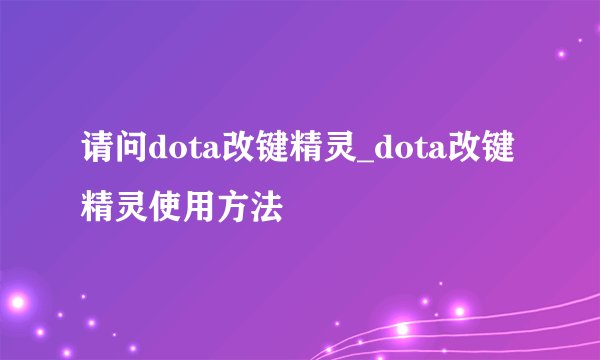 请问dota改键精灵_dota改键精灵使用方法
