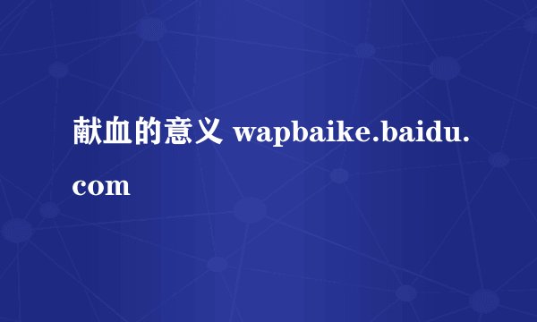 献血的意义 wapbaike.baidu.com