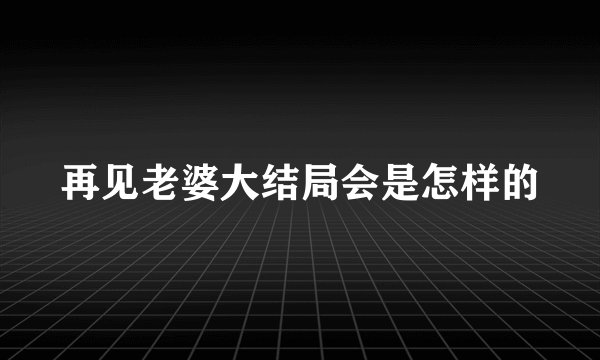 再见老婆大结局会是怎样的