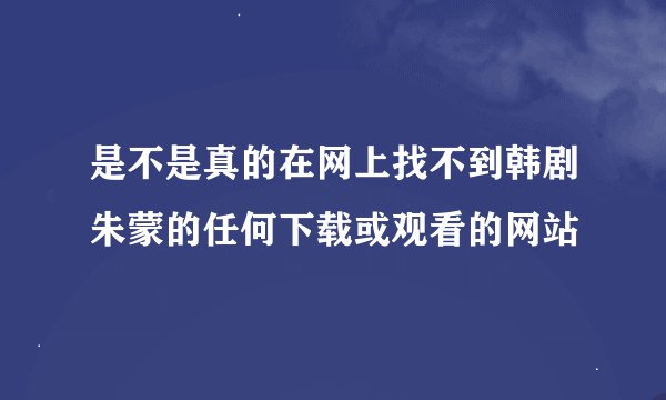 是不是真的在网上找不到韩剧朱蒙的任何下载或观看的网站