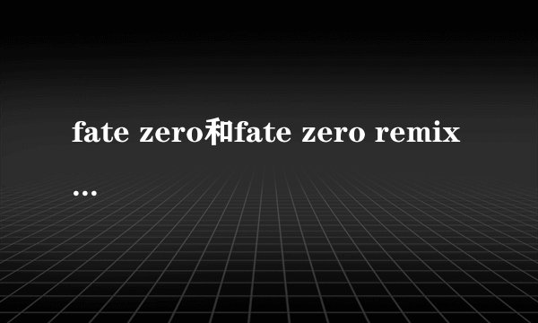 fate zero和fate zero remix是什么关系