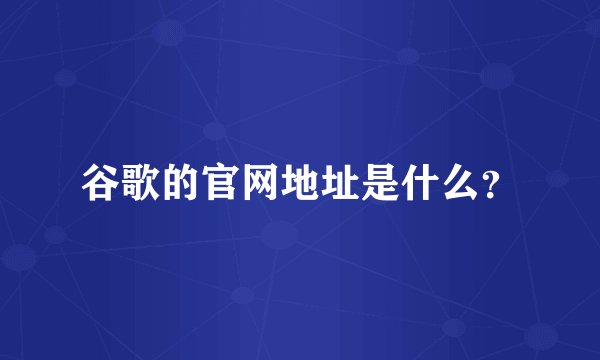 谷歌的官网地址是什么？