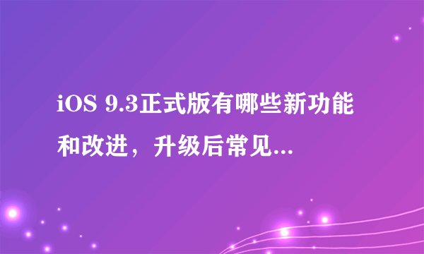 iOS 9.3正式版有哪些新功能和改进，升级后常见问题及解决方案