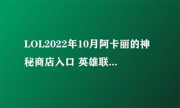 LOL2022年10月阿卡丽的神秘商店入口 英雄联盟10月阿卡丽神秘商店网址