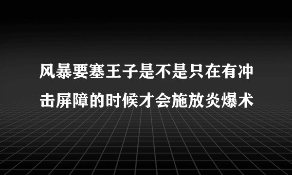 风暴要塞王子是不是只在有冲击屏障的时候才会施放炎爆术