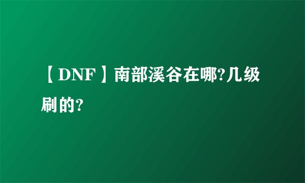 【DNF】南部溪谷在哪?几级刷的?