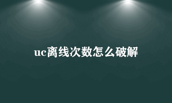 uc离线次数怎么破解