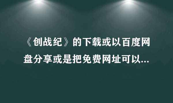 《创战纪》的下载或以百度网盘分享或是把免费网址可以看得到的给我