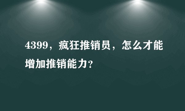 4399，疯狂推销员，怎么才能增加推销能力？