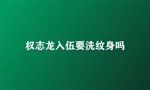 权志龙入伍要洗纹身吗
