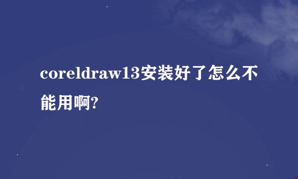 coreldraw13安装好了怎么不能用啊?
