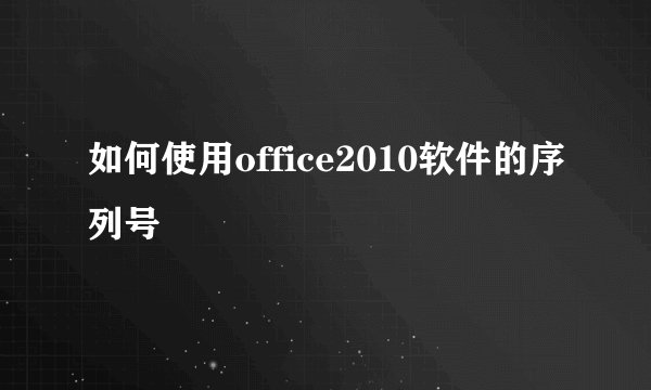 如何使用office2010软件的序列号