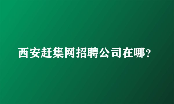 西安赶集网招聘公司在哪？