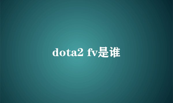 dota2 fv是谁