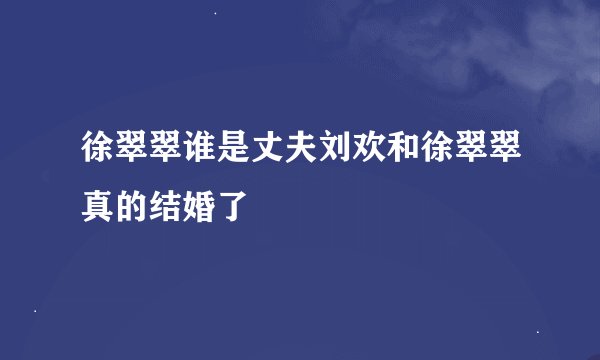 徐翠翠谁是丈夫刘欢和徐翠翠真的结婚了