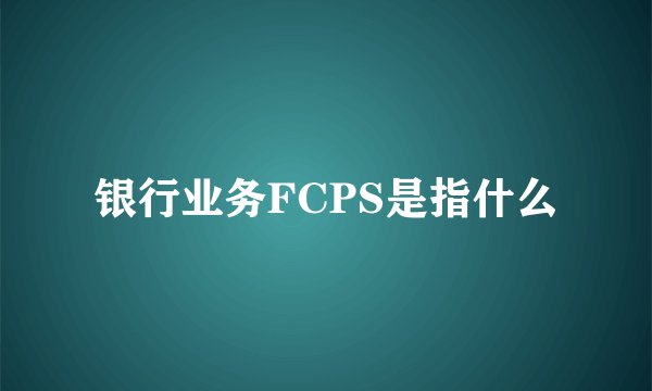 银行业务FCPS是指什么