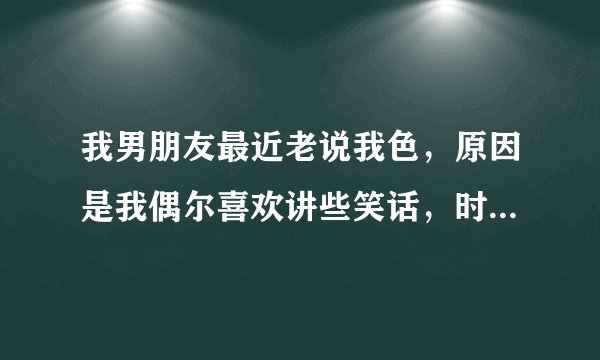 我男朋友最近老说我色，原因是我偶尔喜欢讲些笑话，时不时会涉黄。然后有一次他愤怒地说他不喜欢听。。。