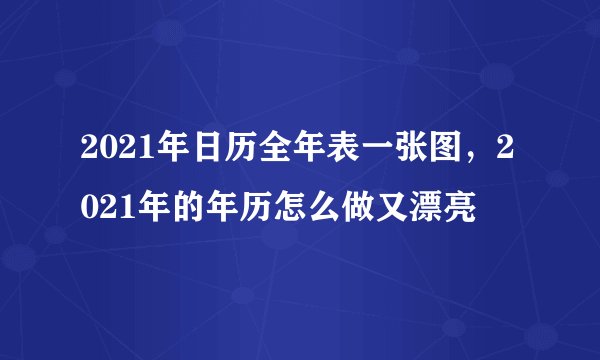 2021年日历全年表一张图，2021年的年历怎么做又漂亮