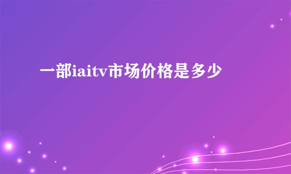 一部iaitv市场价格是多少