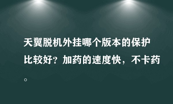 天翼脱机外挂哪个版本的保护比较好？加药的速度快，不卡药。