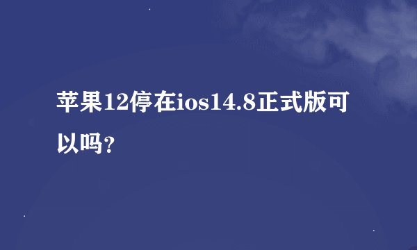 苹果12停在ios14.8正式版可以吗？