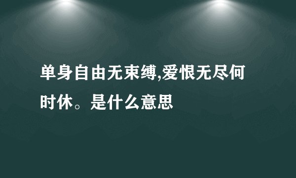 单身自由无束缚,爱恨无尽何时休。是什么意思