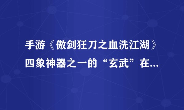 手游《傲剑狂刀之血洗江湖》四象神器之一的“玄武”在哪里？顺序是什么