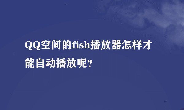 QQ空间的fish播放器怎样才能自动播放呢？