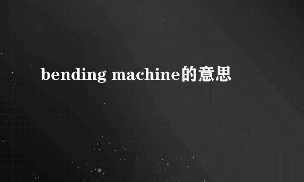 bending machine的意思
