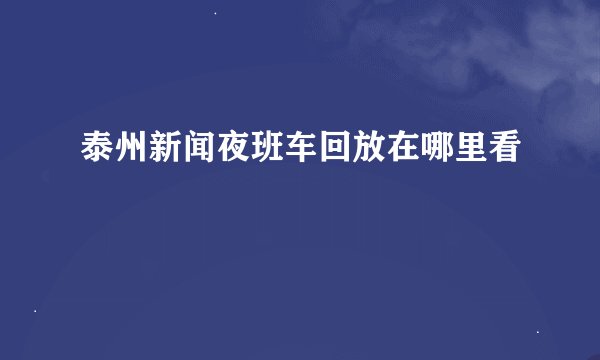 泰州新闻夜班车回放在哪里看