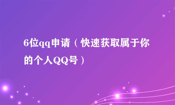 6位qq申请（快速获取属于你的个人QQ号）