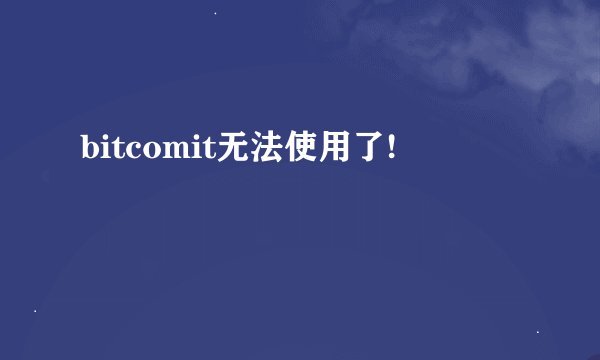 bitcomit无法使用了!