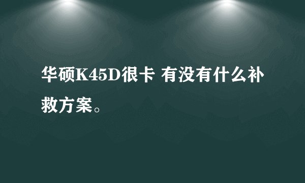 华硕K45D很卡 有没有什么补救方案。