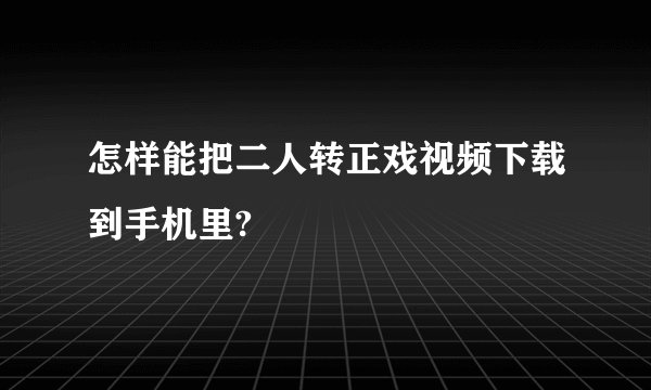 怎样能把二人转正戏视频下载到手机里?