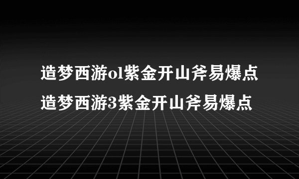 造梦西游ol紫金开山斧易爆点造梦西游3紫金开山斧易爆点