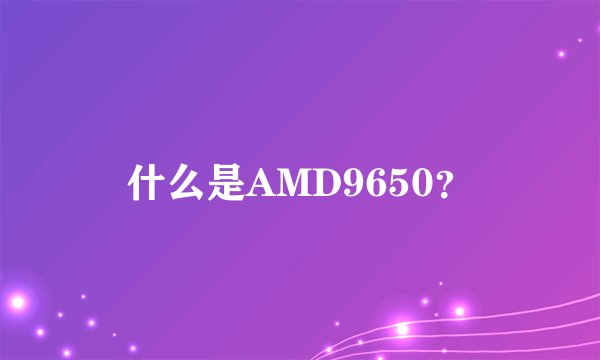 什么是AMD9650？