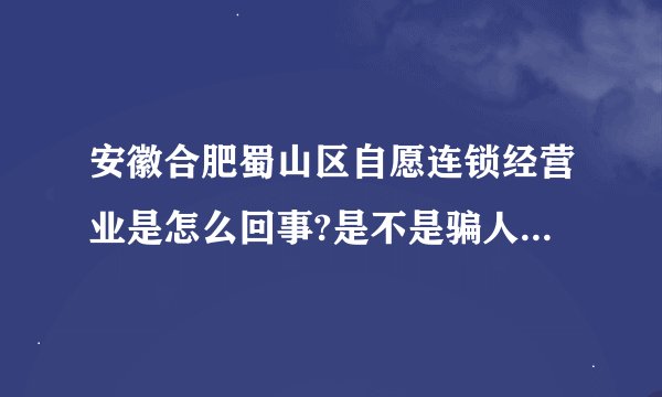 安徽合肥蜀山区自愿连锁经营业是怎么回事?是不是骗人的?真的可以赚到...