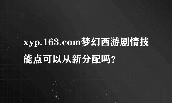 xyp.163.com梦幻西游剧情技能点可以从新分配吗？